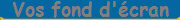 Vos fond d'cran